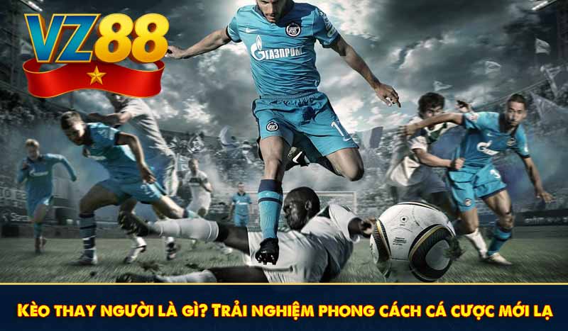 Kèo thay người là gì? Trải nghiệm phong cách cá cược mới lạ