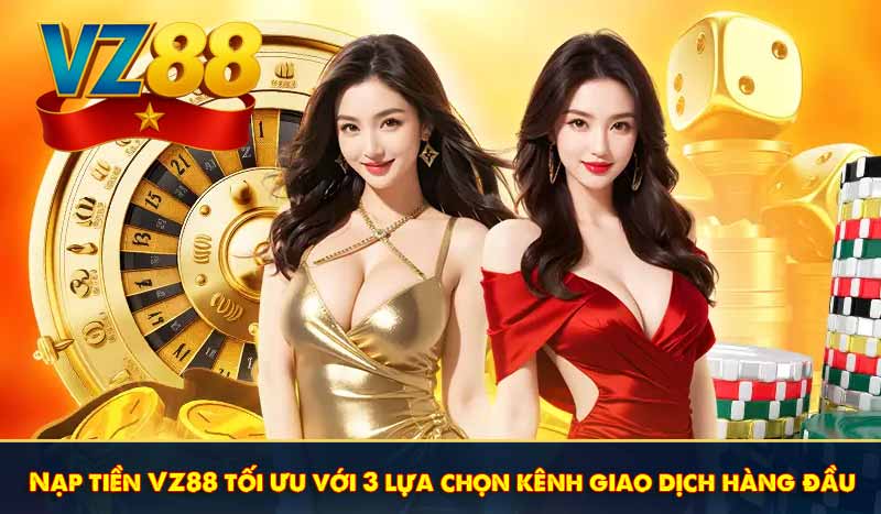 Nạp tiền VZ88 tối ưu với 3 lựa chọn kênh giao dịch hàng đầu