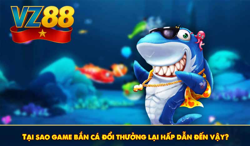 Tại sao game bắn cá đổi thưởng lại hấp dẫn đến vậy?