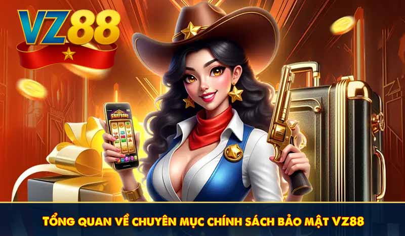 CHÍNH SÁCH BẢO MẬT 5 Tổng quan về chuyên mục chính sách bảo mật VZ88