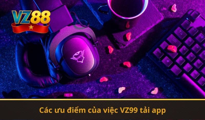 Các ưu điểm của việc VZ99 tải app