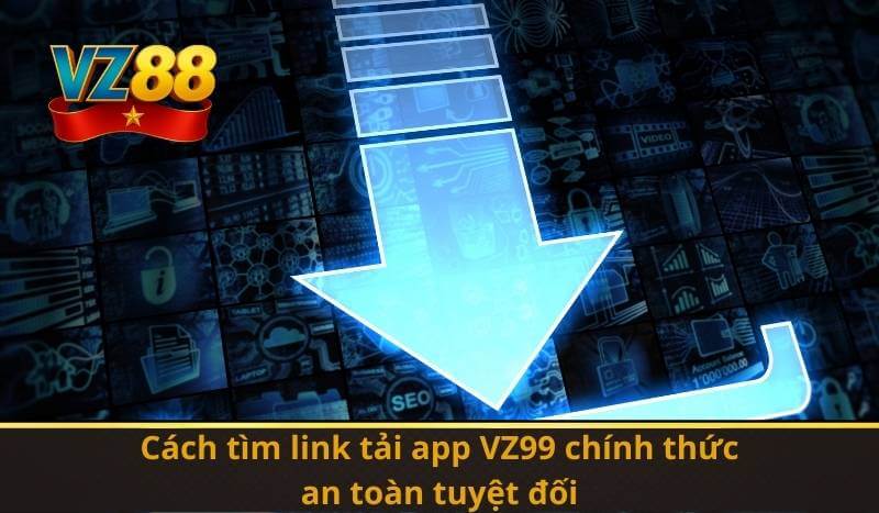 Cách tìm link tải app VZ99 chính thức, an toàn tuyệt đối