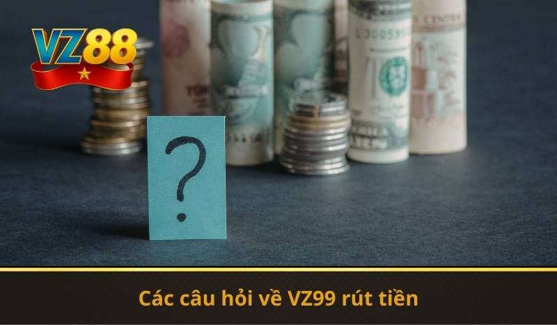 Các câu hỏi về VZ99 rút tiền