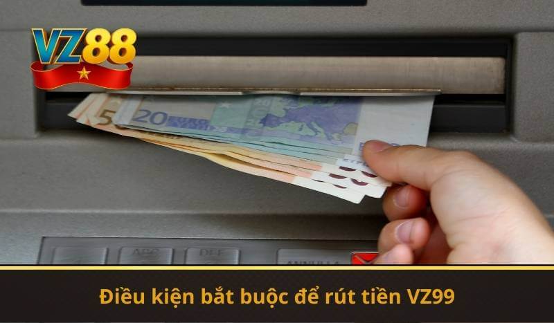 Điều kiện bắt buộc để rút tiền VZ99