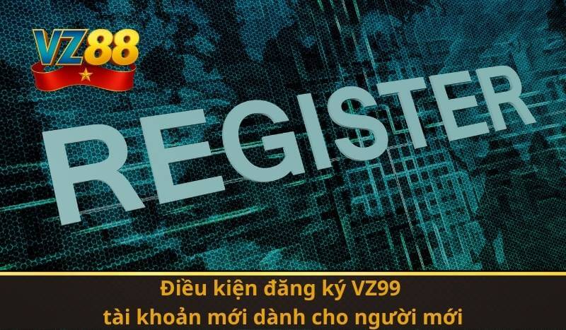 Điều kiện đăng ký VZ99 tài khoản mới dành cho người mới