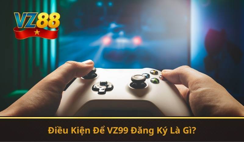 VZ99 Đăng Ký – Hướng Dẫn Nhanh Trở Thành Hội Viên 2026 8 Điều Kiện Để VZ99 Đăng Ký Là Gì?