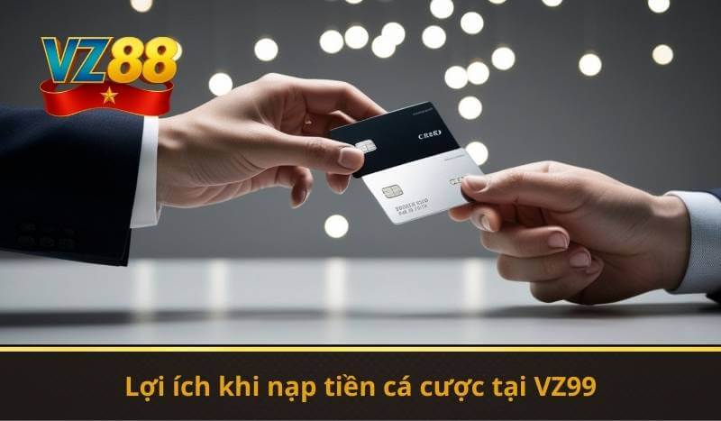 VZ99 Nạp Tiền – Hướng Dẫn Nhanh, Thao Tác An Toàn 6 Lợi ích khi nạp tiền cá cược tại VZ99