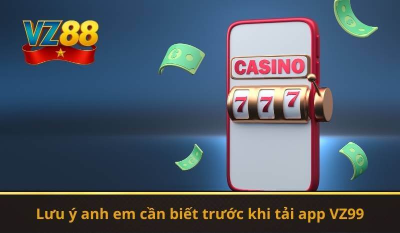Lưu ý anh em cần biết trước khi tải app VZ99