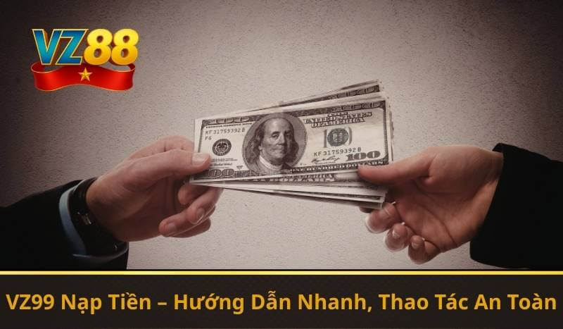 VZ99 Nạp Tiền – Hướng Dẫn Nhanh, Thao Tác An Toàn